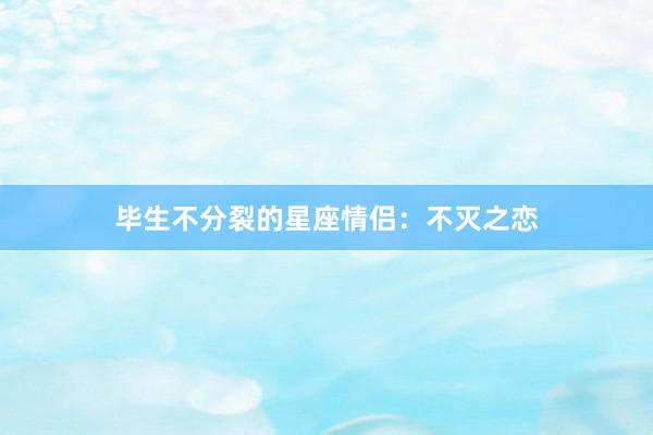 毕生不分裂的星座情侣：不灭之恋