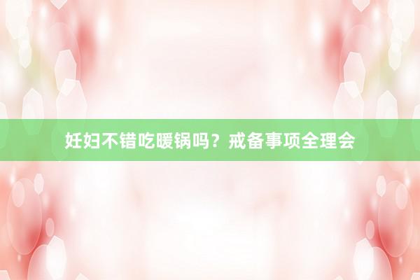 妊妇不错吃暖锅吗？戒备事项全理会