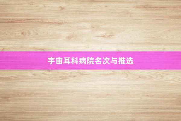 宇宙耳科病院名次与推选