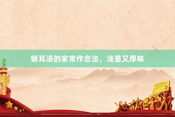 银耳汤的家常作念法，浅显又厚味
