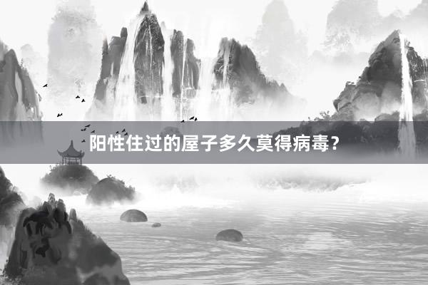 阳性住过的屋子多久莫得病毒？
