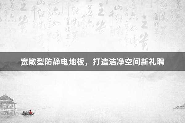 宽敞型防静电地板，打造洁净空间新礼聘