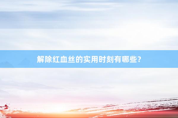 解除红血丝的实用时刻有哪些？