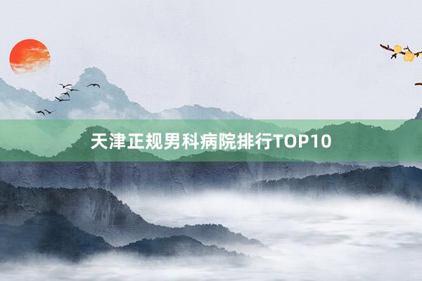 天津正规男科病院排行TOP10