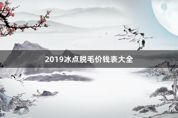 2019冰点脱毛价钱表大全