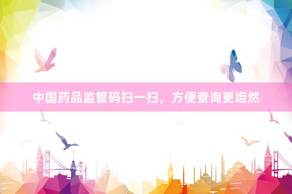 中国药品监管码扫一扫，方便查询更坦然